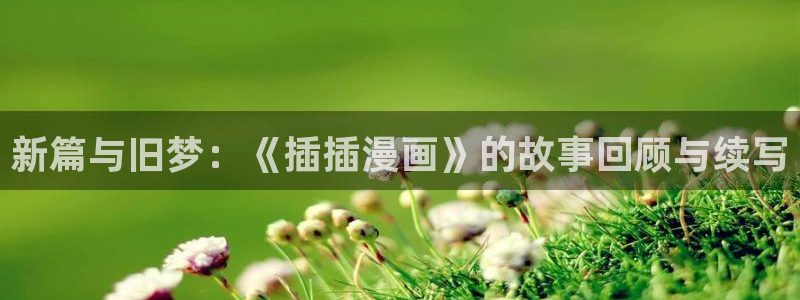 无遮挡51漫画画：新篇与旧梦：《插插漫画》的故事回顾与续写