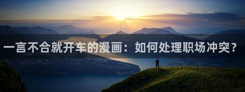51漫画免费漫画在线网站：一言不合就开车的漫画：如何处理职场冲突？