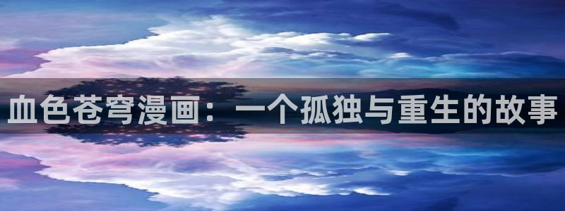 51漫画超乎想象漫画全集免费：血色苍穹漫画：一个孤独与重生的故事